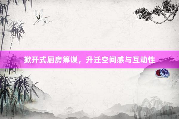 掀开式厨房筹谋，升迁空间感与互动性