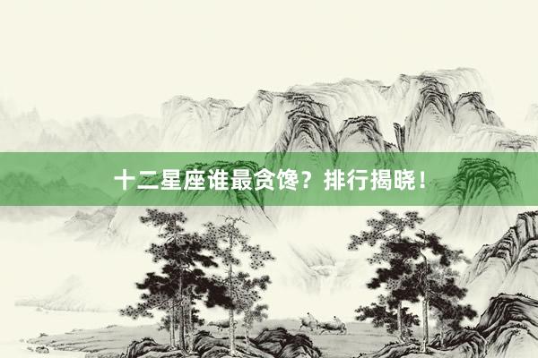 十二星座谁最贪馋？排行揭晓！