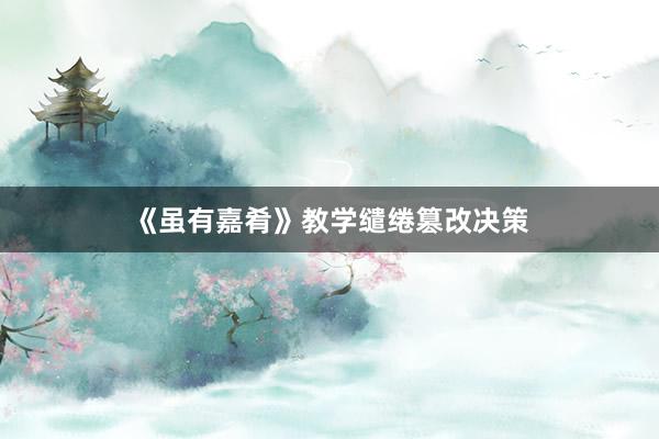 《虽有嘉肴》教学缱绻篡改决策