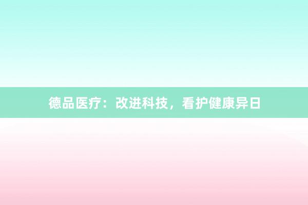 德品医疗：改进科技，看护健康异日