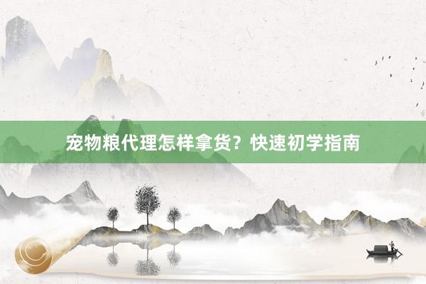 宠物粮代理怎样拿货？快速初学指南