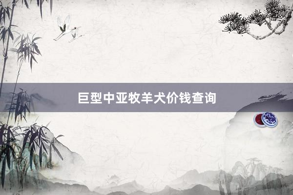 巨型中亚牧羊犬价钱查询