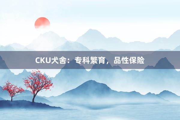CKU犬舍：专科繁育，品性保险