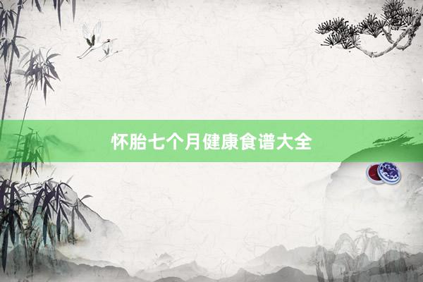 怀胎七个月健康食谱大全