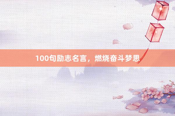 100句励志名言，燃烧奋斗梦思